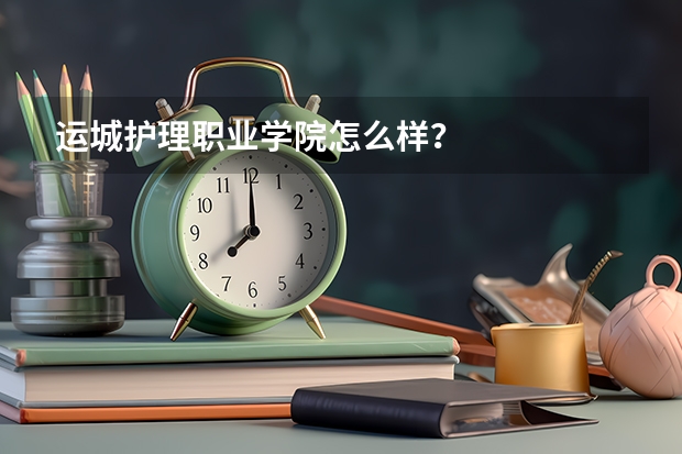 运城护理职业学院怎么样？