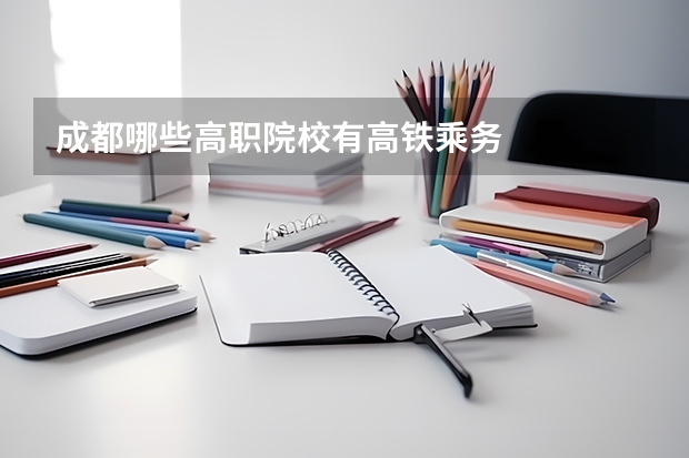 成都哪些高职院校有高铁乘务