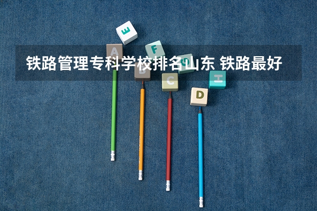 铁路管理专科学校排名山东 铁路最好的5个专科学校