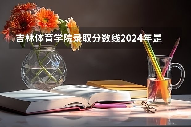 吉林体育学院录取分数线2024年是多少分(附各省录取最低分)