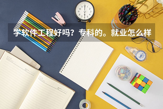 学软件工程好吗？专科的。就业怎么样？去哪个学校好呢？跪求指教！