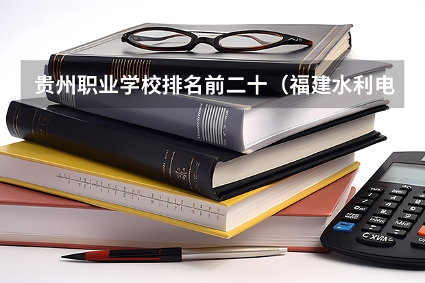 贵州职业学校排名前二十（福建水利电力技术职业学院排名）