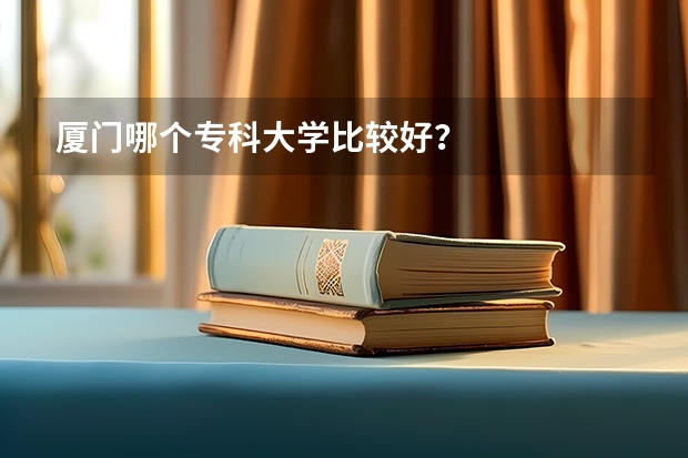 厦门哪个专科大学比较好？