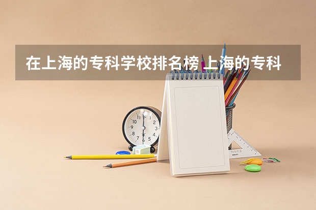 在上海的专科学校排名榜 上海的专科学校