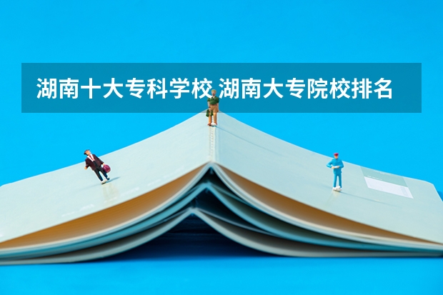 湖南十大专科学校 湖南大专院校排名