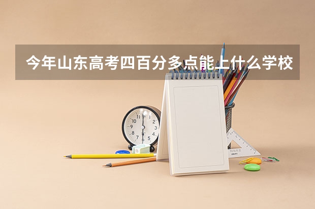 今年山东高考四百分多点能上什么学校？