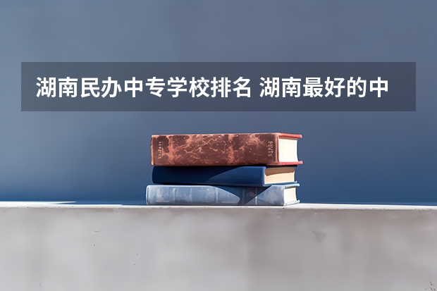 湖南民办中专学校排名 湖南最好的中专学校排名