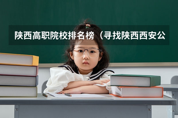 陕西高职院校排名榜(寻找陕西西安公办五年制高职(大专)院校,急急急~~~)