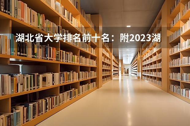 湖北省大学排名前十名:附2023湖北省大学排名一览表最新(湖南专科学校排名榜)
