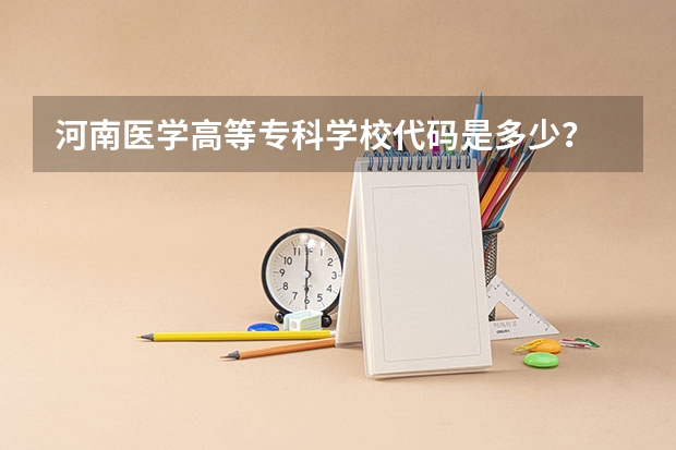 河南医学高等专科学校代码是多少？