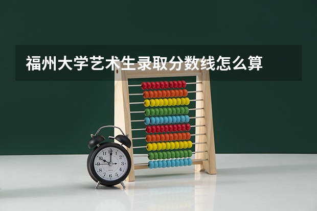 福州大学艺术生录取分数线怎么算