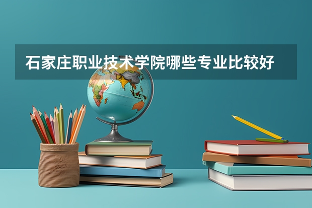 石家庄职业技术学院哪些专业比较好 石家庄职业技术学院王牌专业是哪些