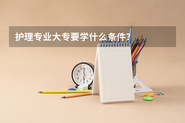 护理专业大专要学什么条件？