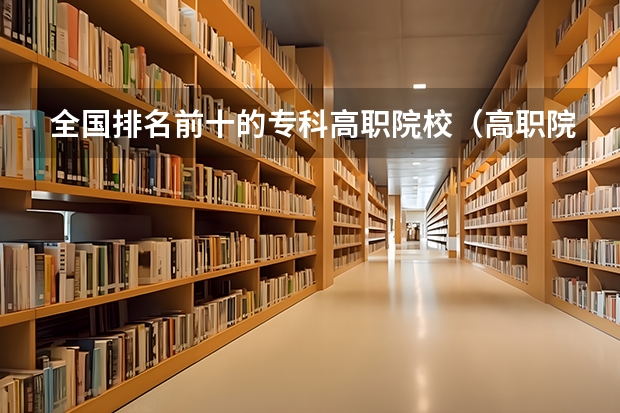 全国排名前十的专科高职院校（高职院校全国排名）