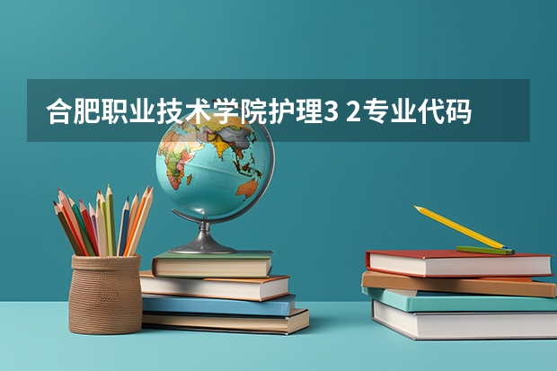 合肥职业技术学院护理3 2专业代码（沈阳医学院专科护理专业代码）