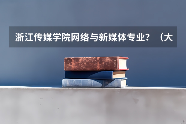 浙江传媒学院网络与新媒体专业？（大连职业技术学校排名）