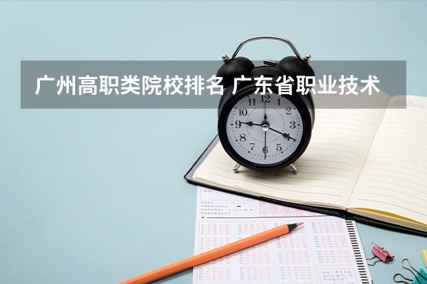 广州高职类院校排名 广东省职业技术学院排名前十