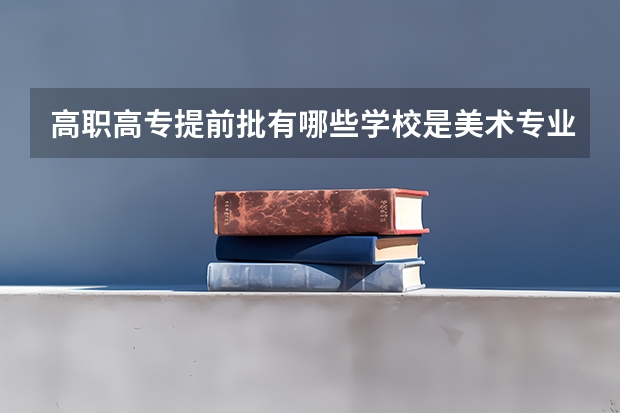 高职高专提前批有哪些学校是美术专业的