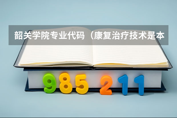 韶关学院专业代码（康复治疗技术是本科还是专科）