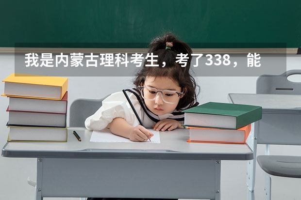 我是内蒙古理科考生,考了338,能上哪些学校,学什么专业呢?是女生