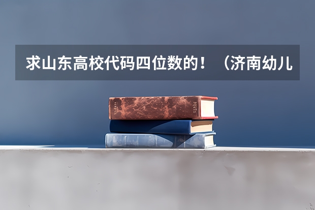 求山东高校代码四位数的!(济南幼儿师范高等专科学校招生简章,招生专业)