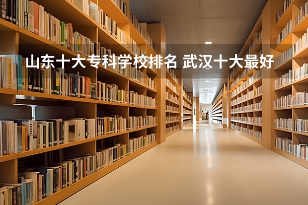 山东十大专科学校排名 武汉十大最好的专科学校