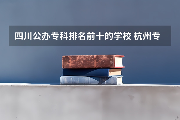 四川公办专科排名前十的学校 杭州专科学校排名前十公办