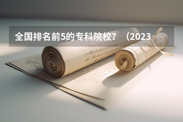 全国排名前5的专科院校？（2023全国高职高专院校排行榜公布）
