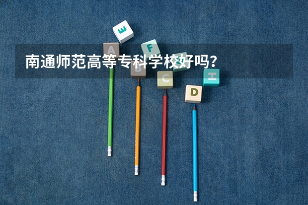 南通师范高等专科学校好吗？