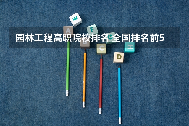 园林工程高职院校排名 全国排名前5的专科院校？