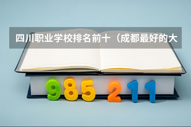 四川职业学校排名前十（成都最好的大专）