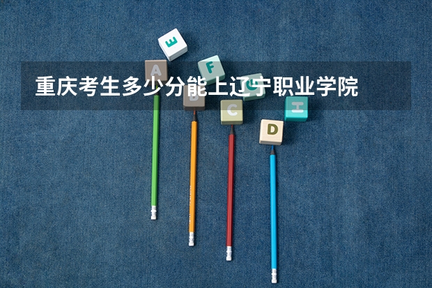 重庆考生多少分能上辽宁职业学院