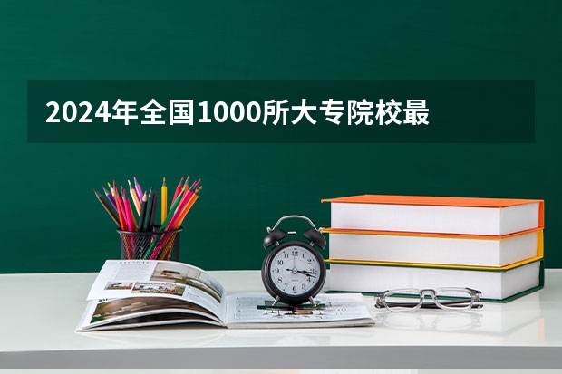 2024年全国1000所大专院校最新排名!（全国最好的大专排名）