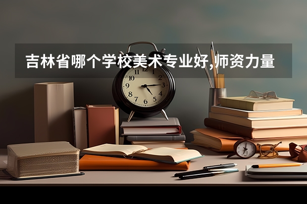 吉林省哪个学校美术专业好,师资力量强?
