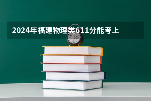 2024年福建物理类611分能考上什么大学?