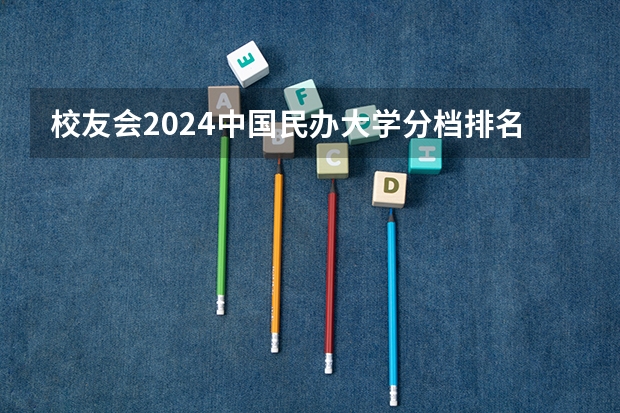 校友会2024中国民办大学分档排名，武昌首义学院等46校居第一档（深圳排名前十的学校）