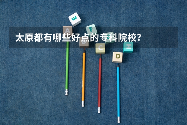 太原都有哪些好点的专科院校？