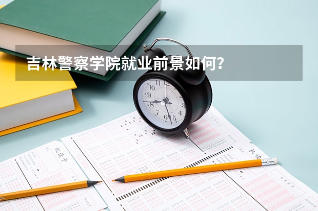吉林警察学院就业前景如何?
