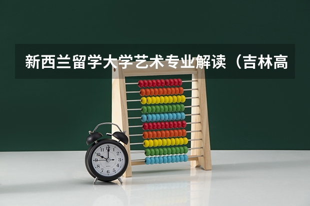 新西兰留学大学艺术专业解读（吉林高校排名一览表）