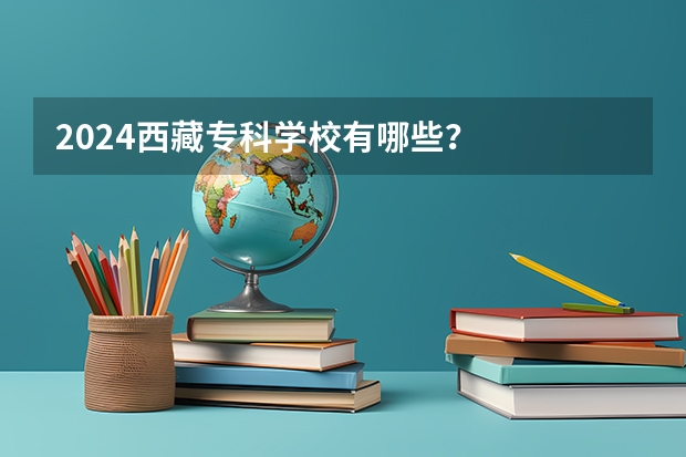 2024西藏专科学校有哪些？