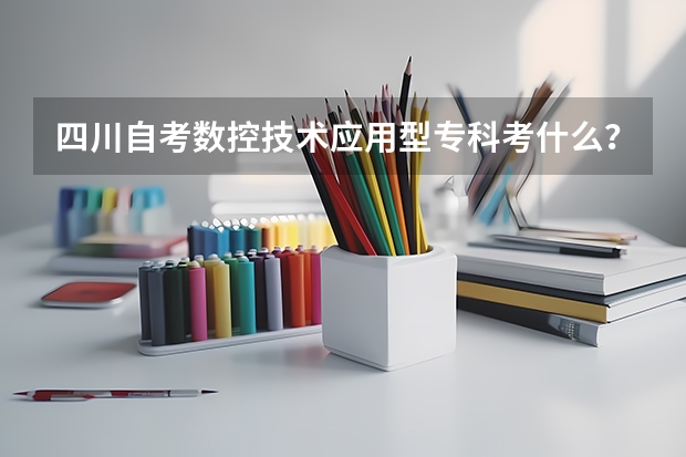 四川自考数控技术应用型专科考什么？