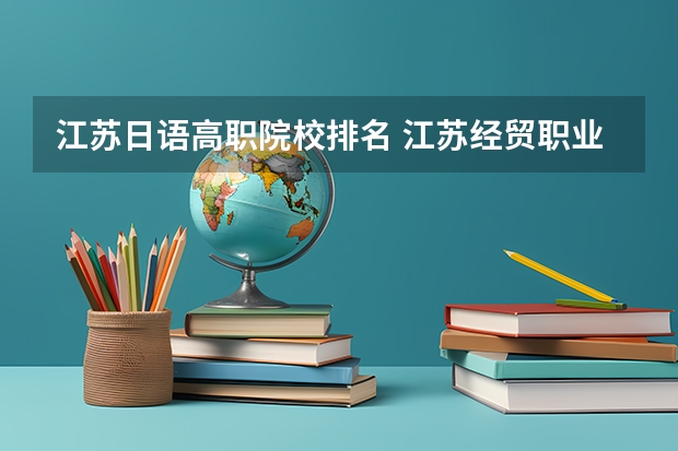 江苏日语高职院校排名 江苏经贸职业技术学院王牌专业排名一览表
