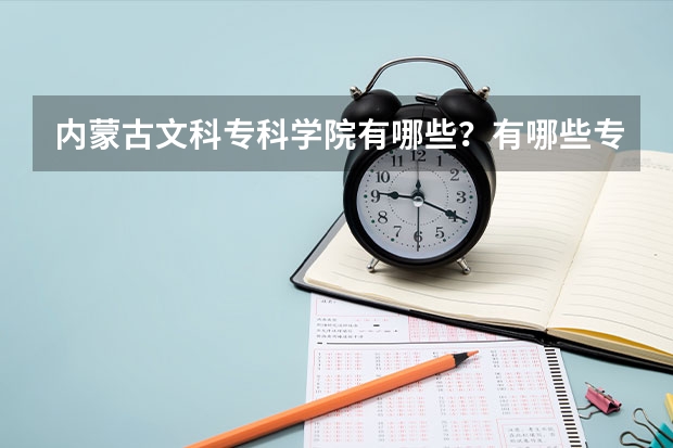 内蒙古文科专科学院有哪些?有哪些专业?