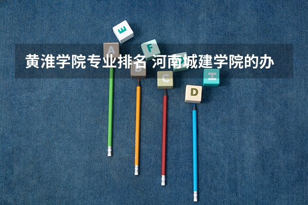 黄淮学院专业排名 河南城建学院的办学条件
