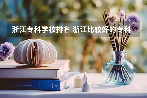 浙江专科学校排名 浙江比较好的专科学校！顺便帮忙解答一下