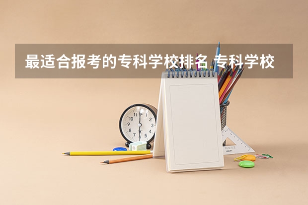 最适合报考的专科学校排名 专科学校排名榜全国