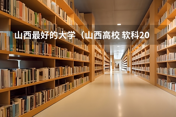 山西最好的大学(山西高校 软科2023排名分享)