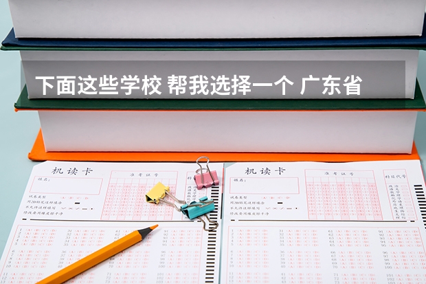 下面这些学校 帮我选择一个 广东省职业技术学院排名前十