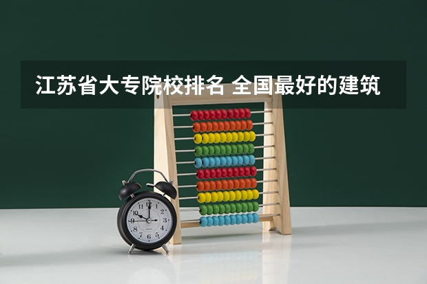 江苏省大专院校排名 全国最好的建筑类专科有那些院校?