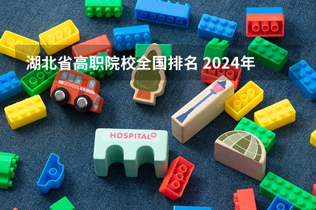 湖北省高职院校全国排名 2024年武汉高职高专院校排名